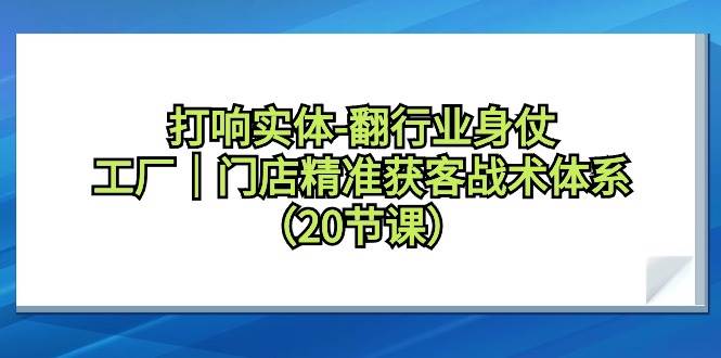 打响实体-翻行业身仗，工厂｜门店精准获客战术体系（20节课）网创吧-网创项目资源站-副业项目-创业项目-搞钱项目网创吧