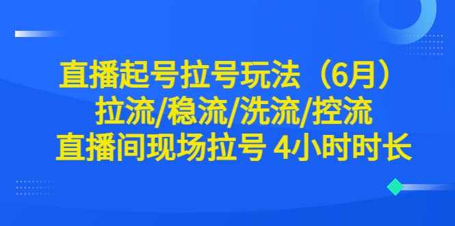 直播起号拉号玩法（6月）拉流/稳流/洗流/控流 直播间现场拉号 4小时时长网创吧-网创项目资源站-副业项目-创业项目-搞钱项目网创吧