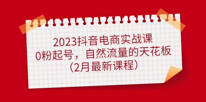 2023抖音电商实战课：0粉起号，自然流量的天花板（2月最新课程）网创吧-网创项目资源站-副业项目-创业项目-搞钱项目网创吧