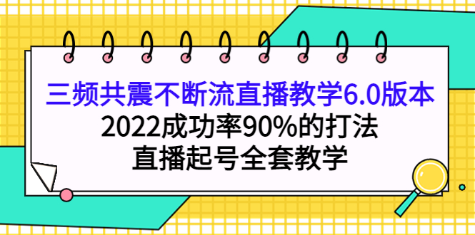 三频共震不断流直播教学6.0版本，2022成功率90%的打法，直播起号全套教学网创吧-网创项目资源站-副业项目-创业项目-搞钱项目网创吧