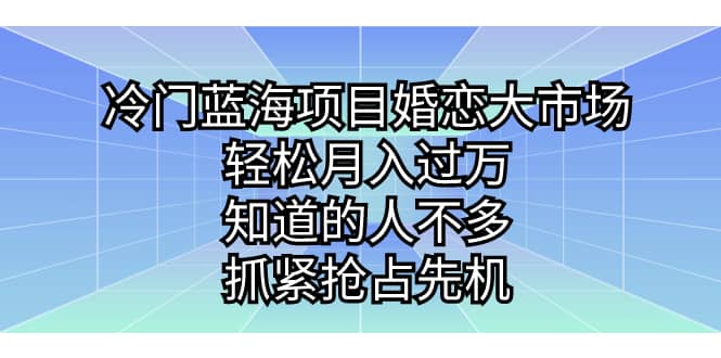 冷门蓝海项目婚恋大市场，轻松月入过万，知道的人不多，抓紧抢占先机网创吧-网创项目资源站-副业项目-创业项目-搞钱项目网创吧