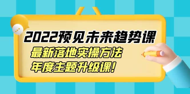 2022预见未来趋势课：最新落地实操方法，年度主题升级课网创吧-网创项目资源站-副业项目-创业项目-搞钱项目网创吧