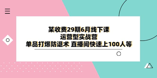 某收费29期6月线下课-运营型实战营 单品打爆防退术 直播间快速上100人等网创吧-网创项目资源站-副业项目-创业项目-搞钱项目网创吧