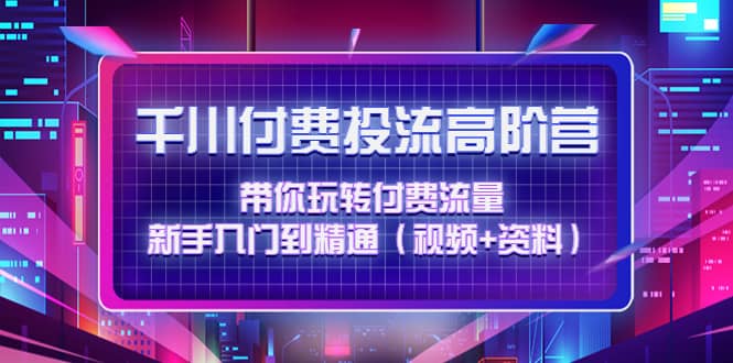 千川付费投流高阶训练营：带你玩转付费流量，新手入门到精通（视频+资料）网创吧-网创项目资源站-副业项目-创业项目-搞钱项目网创吧