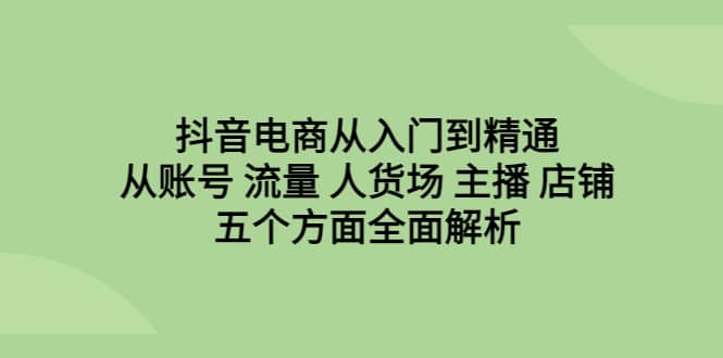 抖音电商从入门到精通，从账号 流量 人货场 主播 店铺五个方面全面解析网创吧-网创项目资源站-副业项目-创业项目-搞钱项目网创吧