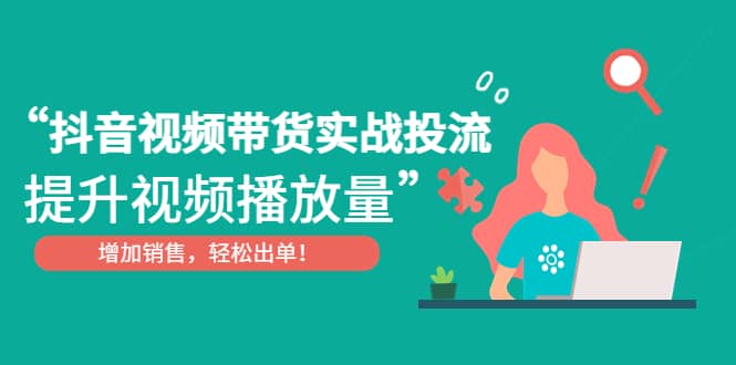 抖音视频带货实战投流，提升视频播放量，增加销售轻松出单网创吧-网创项目资源站-副业项目-创业项目-搞钱项目网创吧