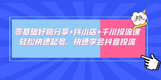 零基础好物分享+抖小店+千川投流课：轻松快速起号，快速学会抖音投流网创吧-网创项目资源站-副业项目-创业项目-搞钱项目网创吧