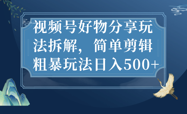 视频号好物分享玩法拆解，简单剪辑粗暴玩法日入500+网创吧-网创项目资源站-副业项目-创业项目-搞钱项目网创吧