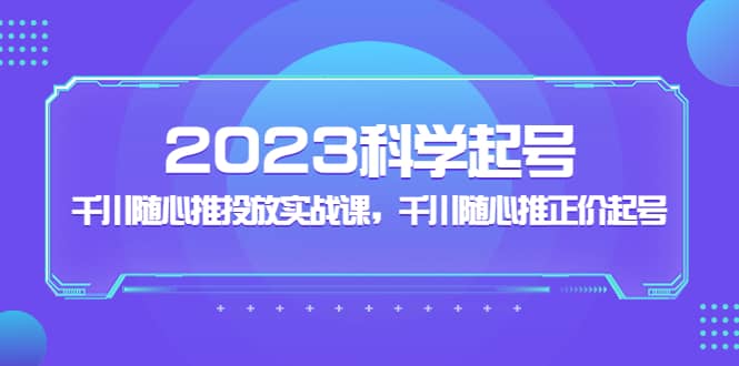 2023科学起号，千川随心推投放实战课，千川随心推正价起号网创吧-网创项目资源站-副业项目-创业项目-搞钱项目网创吧