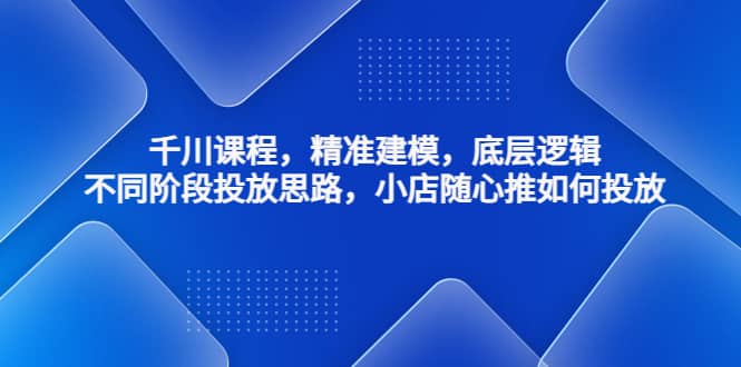 千川课程，精准建模，底层逻辑，不同阶段投放思路，小店随心推如何投放网创吧-网创项目资源站-副业项目-创业项目-搞钱项目网创吧