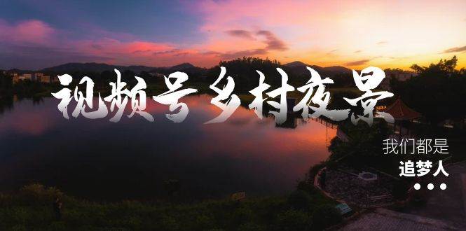 视频号乡村夜景治愈视频课程，一条龙实操玩法（教程+素材+软件）网创吧-网创项目资源站-副业项目-创业项目-搞钱项目网创吧