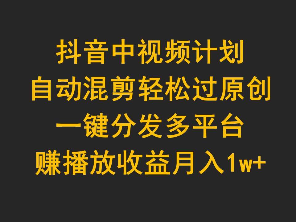 抖音中视频计划，自动混剪轻松过原创，一键分发多平台赚播放收益，月入1w+网创吧-网创项目资源站-副业项目-创业项目-搞钱项目网创吧