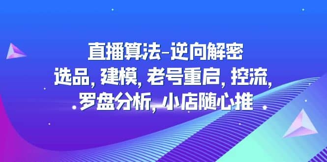 直播算法-逆向解密：选品，建模，老号重启，控流，罗盘分析，小店随心推网创吧-网创项目资源站-副业项目-创业项目-搞钱项目网创吧