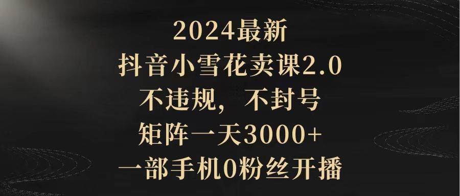 2024最新抖音小雪花卖课2.0 不违规 不封号 矩阵一天3000+一部手机0粉丝开播网创吧-网创项目资源站-副业项目-创业项目-搞钱项目网创吧