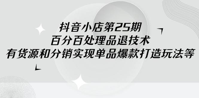 抖音小店-第25期，百分百处理品退技术，有货源和分销实现单品爆款打造玩法网创吧-网创项目资源站-副业项目-创业项目-搞钱项目网创吧