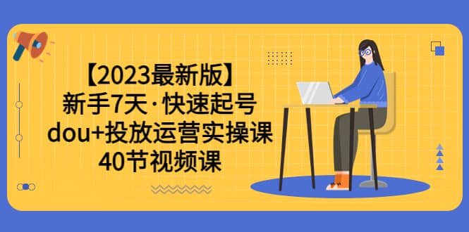 【2023最新版】新手7天·快速起号：dou+投放运营实操课（40节视频课）网创吧-网创项目资源站-副业项目-创业项目-搞钱项目网创吧