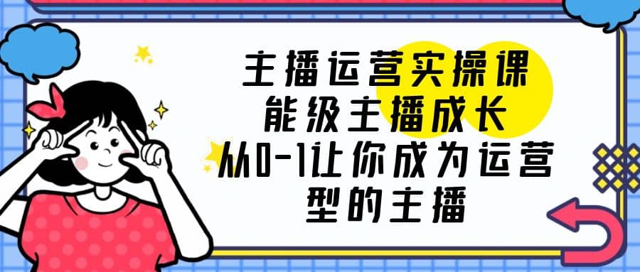 主播运营实操课，能级-主播成长，从0-1让你成为运营型的主播网创吧-网创项目资源站-副业项目-创业项目-搞钱项目网创吧