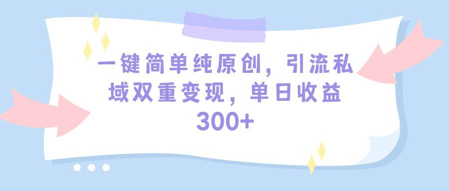 一键简单纯原创，引流私域双重变现，单日收益300+（教程+素材）网创吧-网创项目资源站-副业项目-创业项目-搞钱项目网创吧