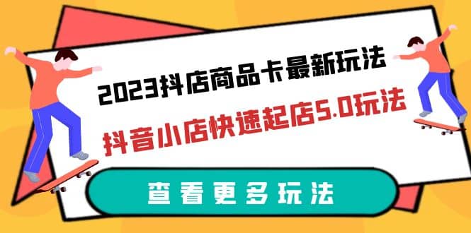 2023抖店商品卡最新玩法，抖音小店快速起店5.0玩法（11节课）网创吧-网创项目资源站-副业项目-创业项目-搞钱项目网创吧