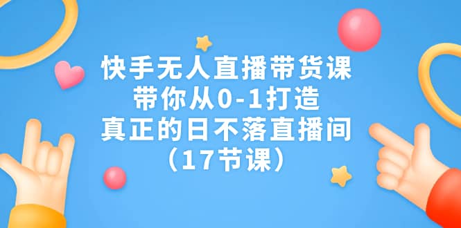 快手无人直播带货课，带你从0-1打造，真正的日不落直播间（17节课）网创吧-网创项目资源站-副业项目-创业项目-搞钱项目网创吧