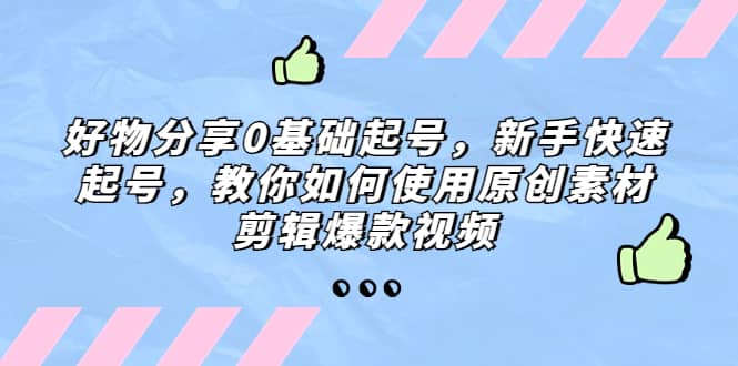 好物分享0基础起号，新手快速起号，教你如何使用原创素材剪辑爆款视频网创吧-网创项目资源站-副业项目-创业项目-搞钱项目网创吧