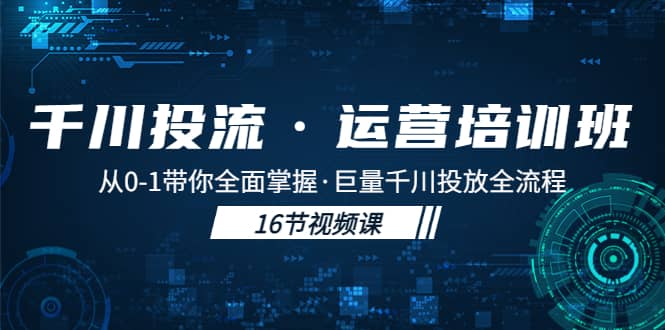 千川投流·运营培训班：从0-1带你全面掌握·巨量千川投放全流程网创吧-网创项目资源站-副业项目-创业项目-搞钱项目网创吧