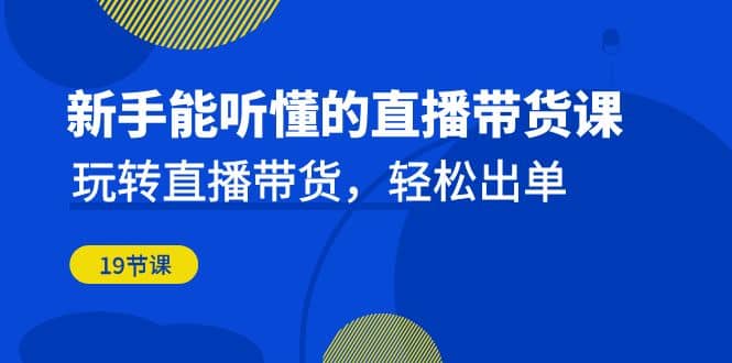 新手能听懂的直播带货课：玩转直播带货，轻松出单（19节课）网创吧-网创项目资源站-副业项目-创业项目-搞钱项目网创吧