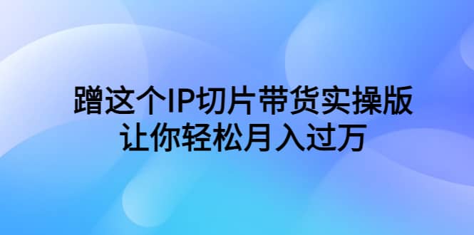 蹭这个IP切片带货实操版，让你轻松月入过万（教程+素材）网创吧-网创项目资源站-副业项目-创业项目-搞钱项目网创吧