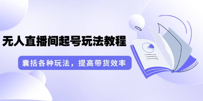 无人直播间起号玩法教程：囊括各种玩法，提高带货效率（17节课）网创吧-网创项目资源站-副业项目-创业项目-搞钱项目网创吧