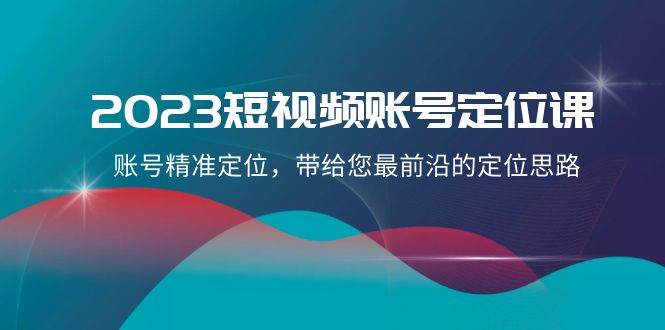 2023短视频账号-定位课，账号精准定位，带给您最前沿的定位思路（21节课）网创吧-网创项目资源站-副业项目-创业项目-搞钱项目网创吧