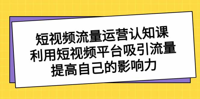 短视频流量-运营认知课，利用短视频平台吸引流量，提高自己的影响力网创吧-网创项目资源站-副业项目-创业项目-搞钱项目网创吧