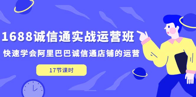 1688诚信通实战运营班，快速学会阿里巴巴诚信通店铺的运营(17节课)网创吧-网创项目资源站-副业项目-创业项目-搞钱项目网创吧