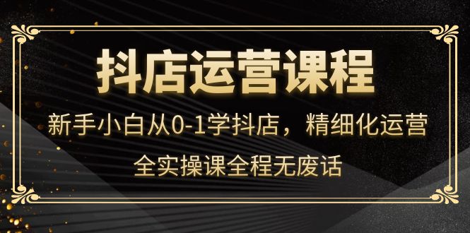 抖店运营，新手小白从0-1学抖店，精细化运营，全实操课全程无废话网创吧-网创项目资源站-副业项目-创业项目-搞钱项目网创吧