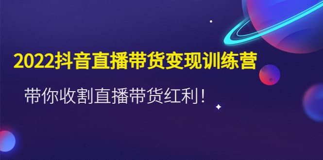 2022抖音直播带货变现训练营，带你收割直播带货红利网创吧-网创项目资源站-副业项目-创业项目-搞钱项目网创吧