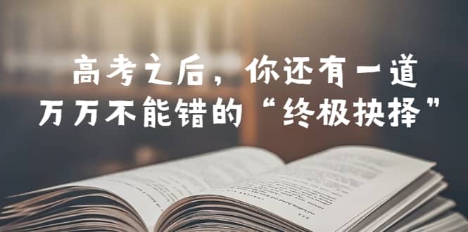 某公众号付费文章——高考-之后，你还有一道万万不能错的“终极抉择”网创吧-网创项目资源站-副业项目-创业项目-搞钱项目网创吧