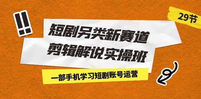 短剧另类新赛道剪辑解说实操班：一部手机学习短剧账号运营（29节 价值500）网创吧-网创项目资源站-副业项目-创业项目-搞钱项目网创吧