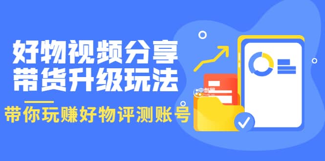 好物视频分享带货升级玩法：玩赚好物评测账号，月入10个W（1小时详细教程）网创吧-网创项目资源站-副业项目-创业项目-搞钱项目网创吧