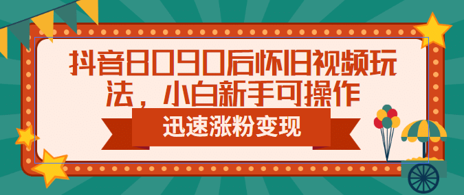 抖音8090后怀旧视频玩法，小白新手可操作，迅速涨粉变现（教程+素材）网创吧-网创项目资源站-副业项目-创业项目-搞钱项目网创吧