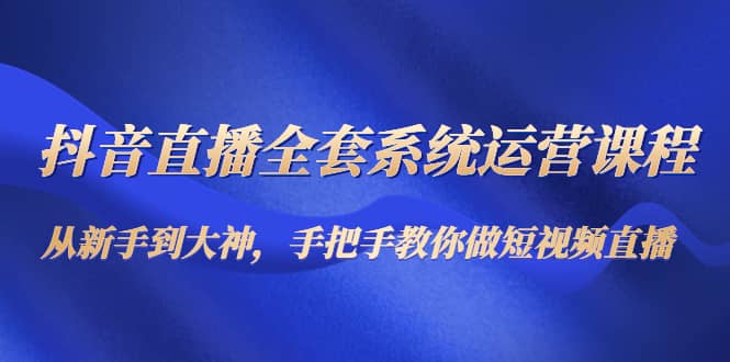 抖音直播全套系统运营课程：从新手到大神，手把手教你做直播短视频网创吧-网创项目资源站-副业项目-创业项目-搞钱项目网创吧