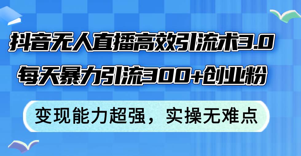 抖音无人直播高效引流术3.0，每天暴力引流300+创业粉，变现能力超强，…网创吧-网创项目资源站-副业项目-创业项目-搞钱项目网创吧