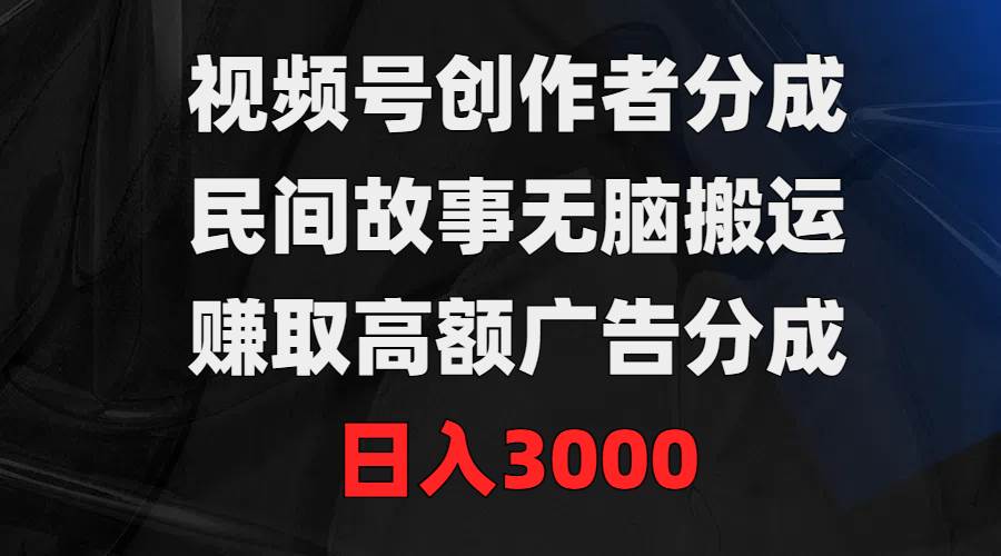 视频号创作者分成，民间故事无脑搬运，赚取高额广告分成，日入3000网创吧-网创项目资源站-副业项目-创业项目-搞钱项目网创吧