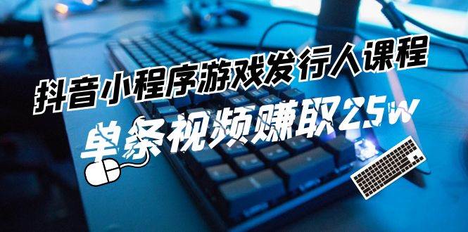 抖音小程序-游戏发行人课程：带你玩转游戏任务变现，单条视频赚取25w网创吧-网创项目资源站-副业项目-创业项目-搞钱项目网创吧