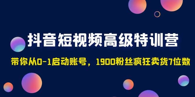 抖音短视频高级特训营：带你从0-1启动账号，1900粉丝疯狂卖货7位数网创吧-网创项目资源站-副业项目-创业项目-搞钱项目网创吧