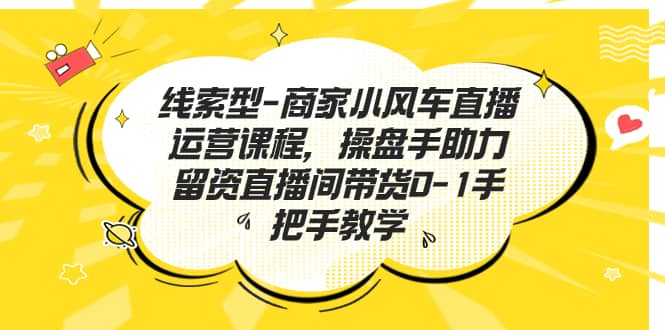 线索型-商家小风车直播运营课程，操盘手助力留资直播间带货0-1手把手教学网创吧-网创项目资源站-副业项目-创业项目-搞钱项目网创吧