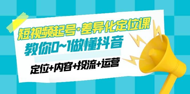 2023短视频起号·差异化定位课：0~1做懂抖音（定位+内容+投流+运营）网创吧-网创项目资源站-副业项目-创业项目-搞钱项目网创吧