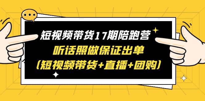 短视频带货17期陪跑营 听话照做保证出单（短视频带货+直播+团购）网创吧-网创项目资源站-副业项目-创业项目-搞钱项目网创吧