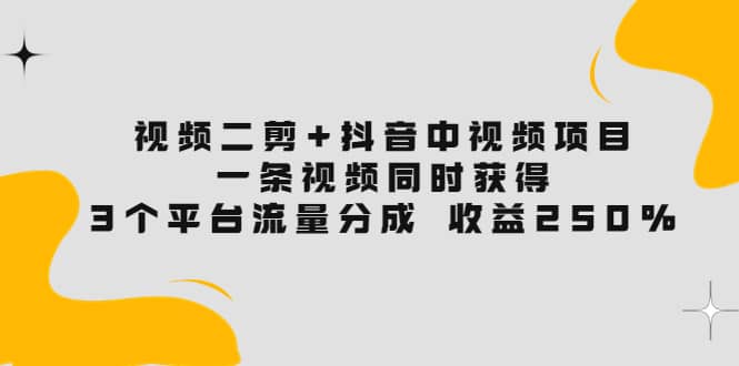 视频二剪+抖音中视频项目：一条视频获得3个平台流量分成 收益250% 价值4980网创吧-网创项目资源站-副业项目-创业项目-搞钱项目网创吧