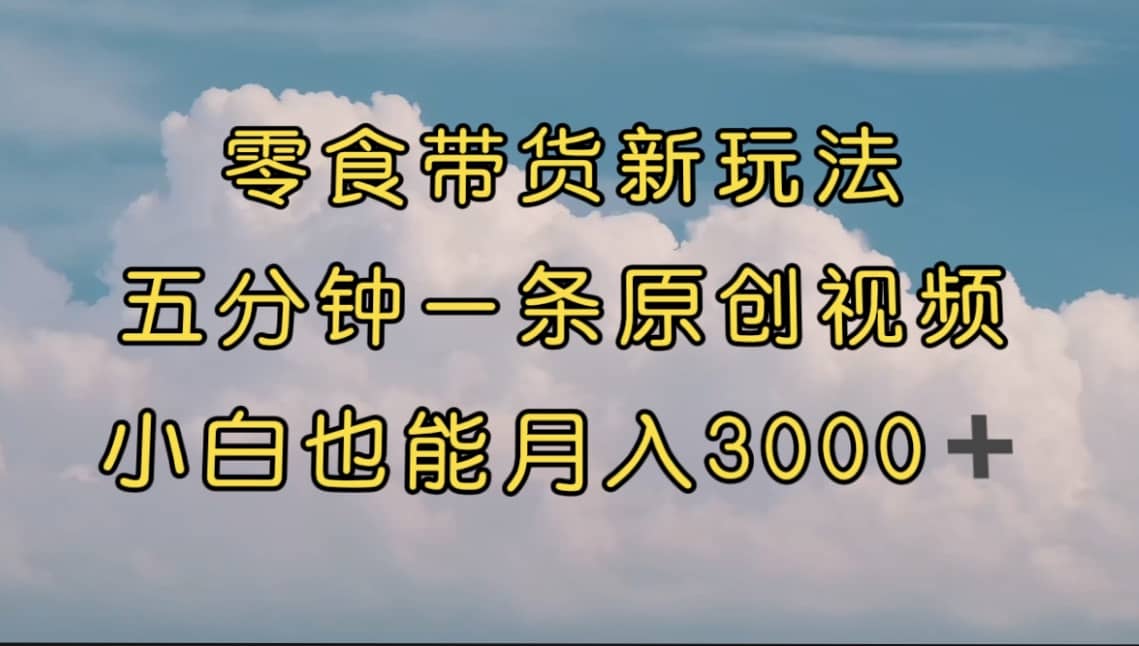 零食带货新玩法，5分钟一条原创视频，新手小白也能轻松月入3000+ （教程）网创吧-网创项目资源站-副业项目-创业项目-搞钱项目网创吧