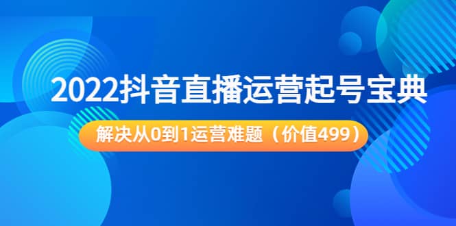 2022抖音直播运营起号宝典：解决从0到1运营难题（价值499）网创吧-网创项目资源站-副业项目-创业项目-搞钱项目网创吧