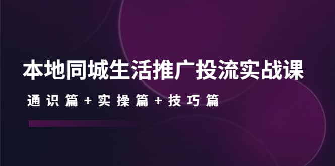 本地同城生活推广投流实战课：通识篇+实操篇+技巧篇网创吧-网创项目资源站-副业项目-创业项目-搞钱项目网创吧